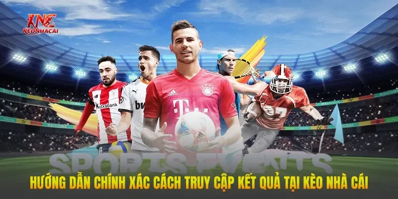 Hướng dẫn chính xác cách truy cập kết quả tại Kèo Nhà Cái