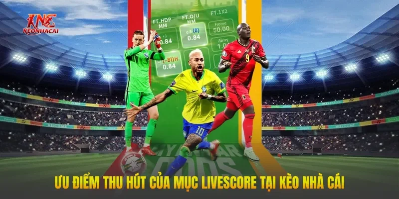Ưu điểm thu hút của mục LiveScore tại Kèo Nhà Cái